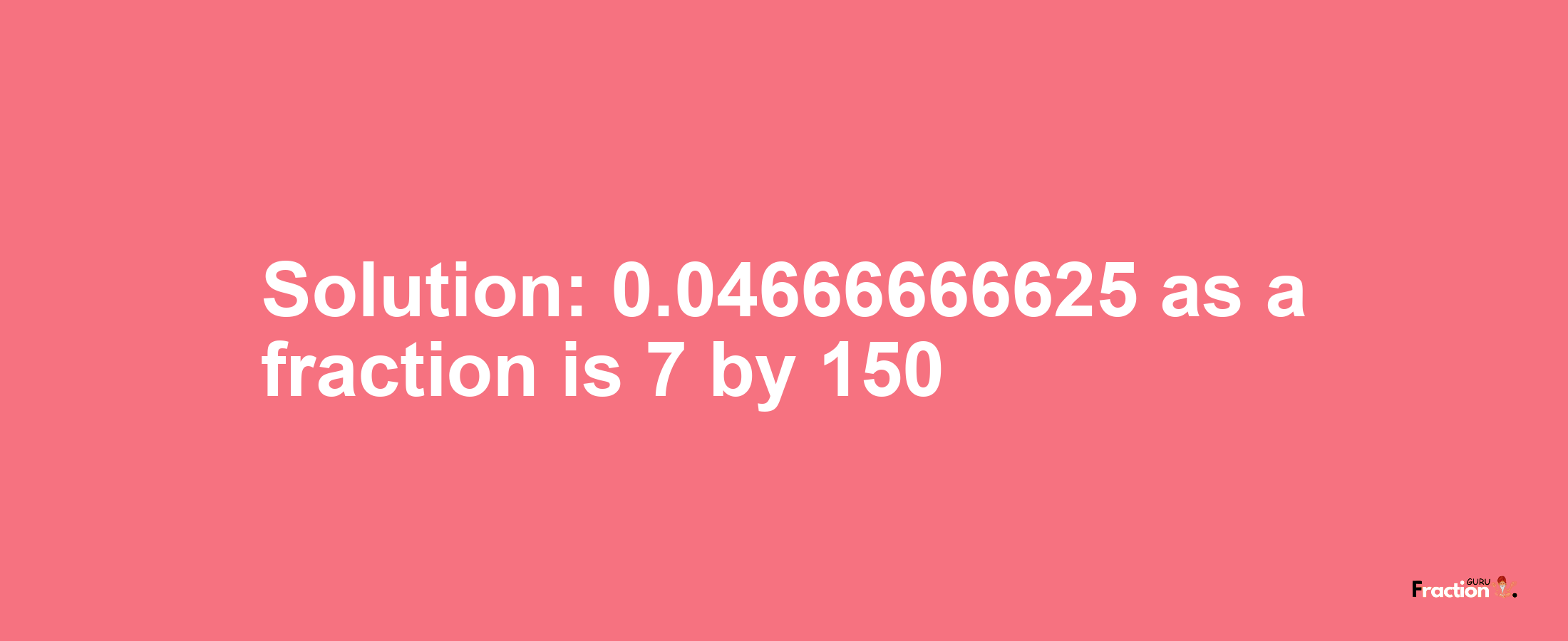 Solution:0.04666666625 as a fraction is 7/150